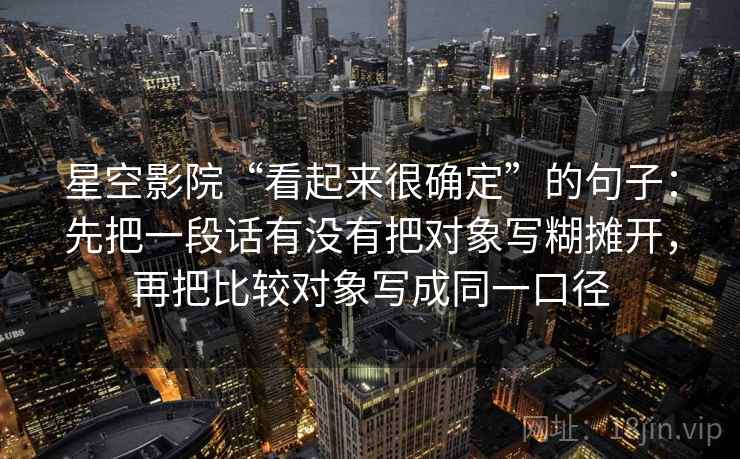 星空影院“看起来很确定”的句子：先把一段话有没有把对象写糊摊开，再把比较对象写成同一口径