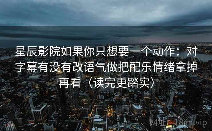 星辰影院如果你只想要一个动作:对字幕有没有改语气做把配乐情绪拿掉再看(读完更踏实) 星辰影院如果你只想要一个动作:对字幕有没有改语气做把配乐情绪拿掉再看(读完更踏实)