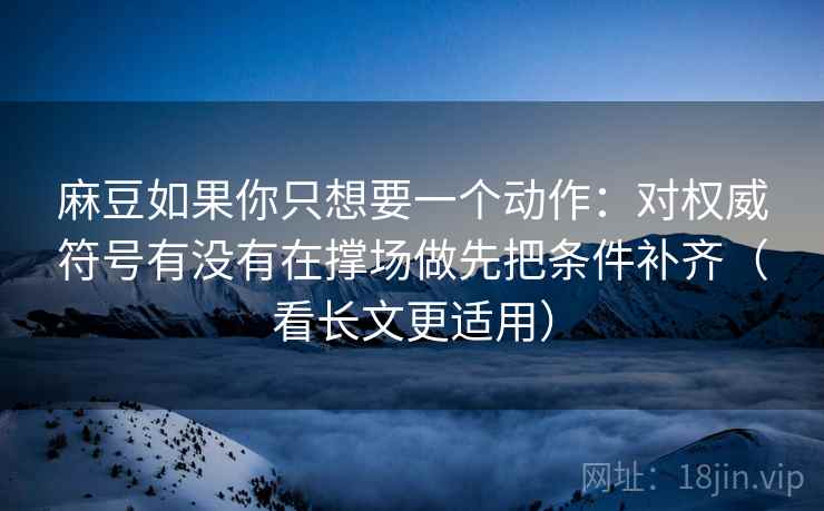 麻豆如果你只想要一个动作：对权威符号有没有在撑场做先把条件补齐（看长文更适用）