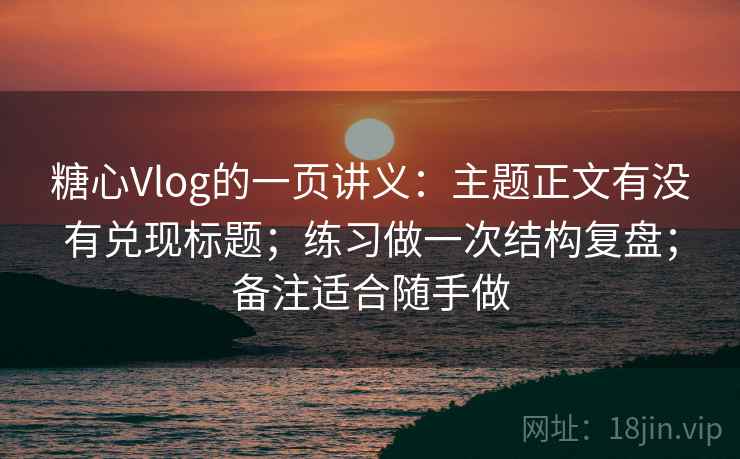 糖心Vlog的一页讲义:主题正文有没有兑现标题;练习做一次结构复盘;备注适合随手做 糖心Vlog的一页讲义:主题正文有没有兑现标题;练习做一次结构复盘;备注适合随手做