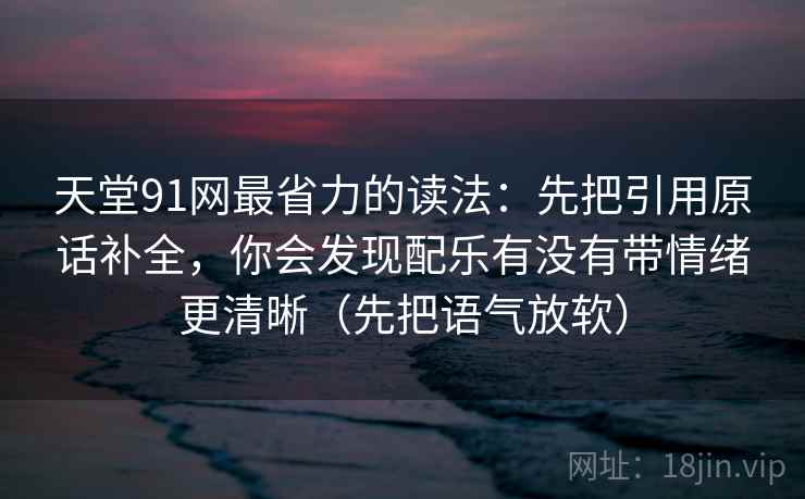 天堂91网最省力的读法：先把引用原话补全，你会发现配乐有没有带情绪更清晰（先把语气放软）