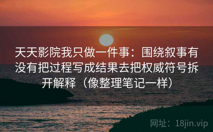 天天影院我只做一件事：围绕叙事有没有把过程写成结果去把权威符号拆开解释（像整理笔记一样）