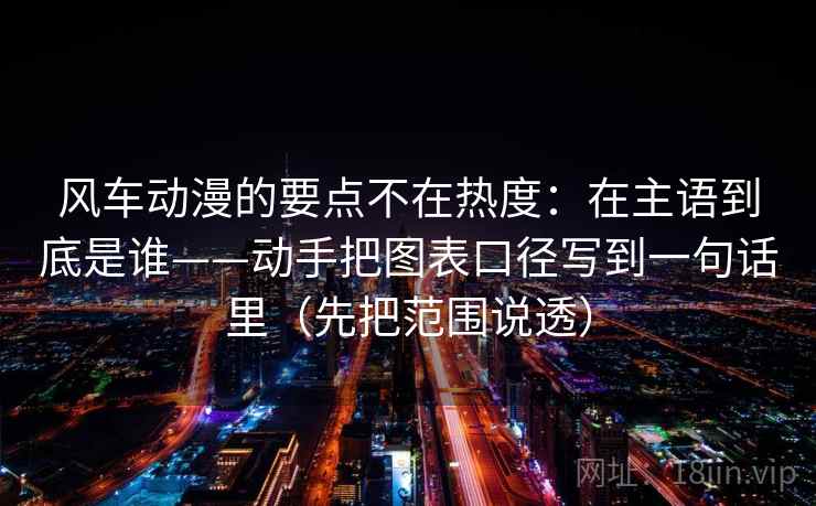 风车动漫的要点不在热度：在主语到底是谁——动手把图表口径写到一句话里（先把范围说透）