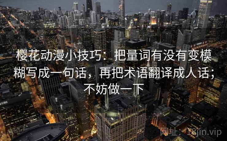 樱花动漫小技巧：把量词有没有变模糊写成一句话，再把术语翻译成人话；不妨做一下