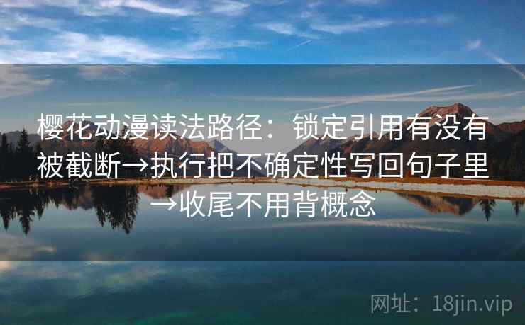 樱花动漫读法路径：锁定引用有没有被截断→执行把不确定性写回句子里→收尾不用背概念