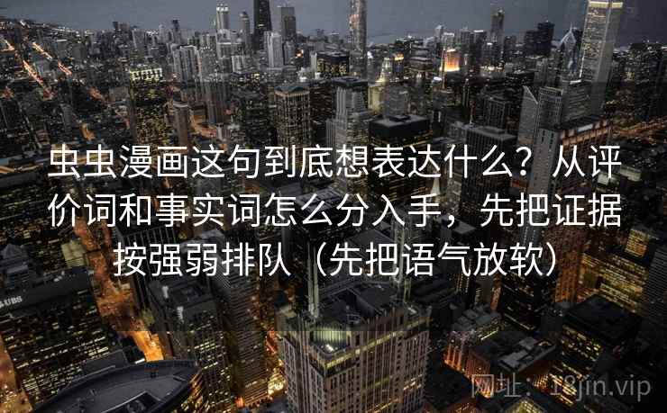 虫虫漫画这句到底想表达什么？从评价词和事实词怎么分入手，先把证据按强弱排队（先把语气放软）