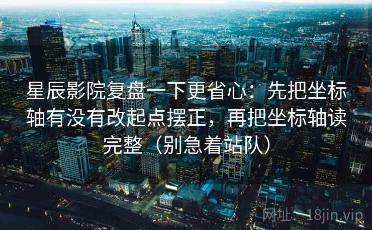 星辰影院复盘一下更省心：先把坐标轴有没有改起点摆正，再把坐标轴读完整（别急着站队）