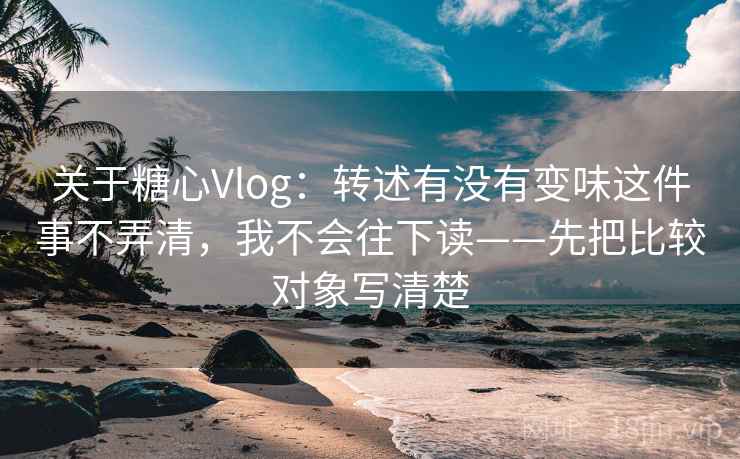 关于糖心Vlog：转述有没有变味这件事不弄清，我不会往下读——先把比较对象写清楚