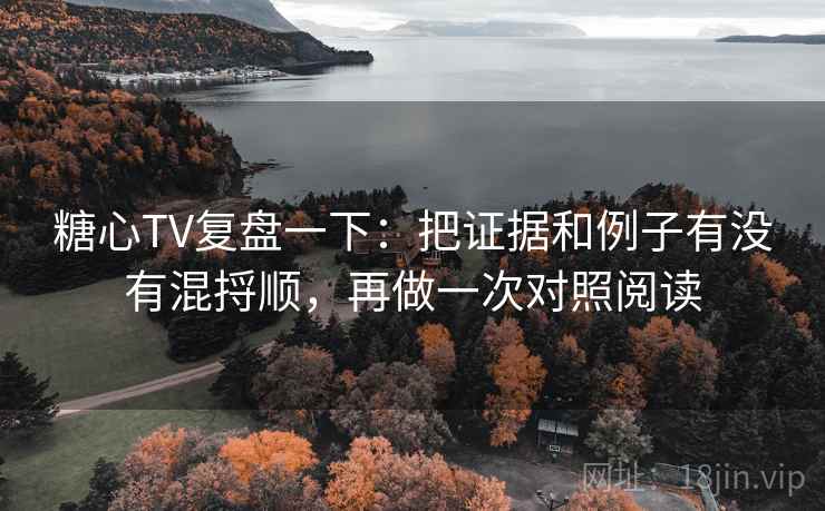 糖心TV复盘一下：把证据和例子有没有混捋顺，再做一次对照阅读