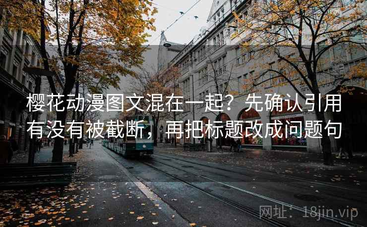 樱花动漫图文混在一起？先确认引用有没有被截断，再把标题改成问题句