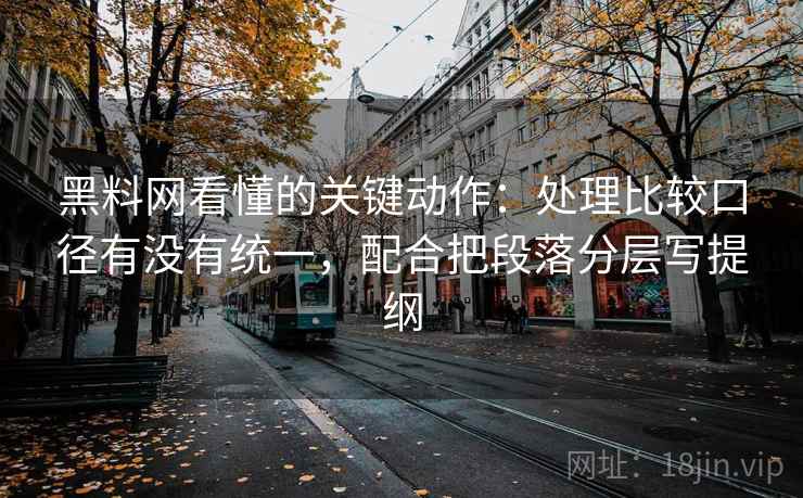 黑料网看懂的关键动作：处理比较口径有没有统一，配合把段落分层写提纲