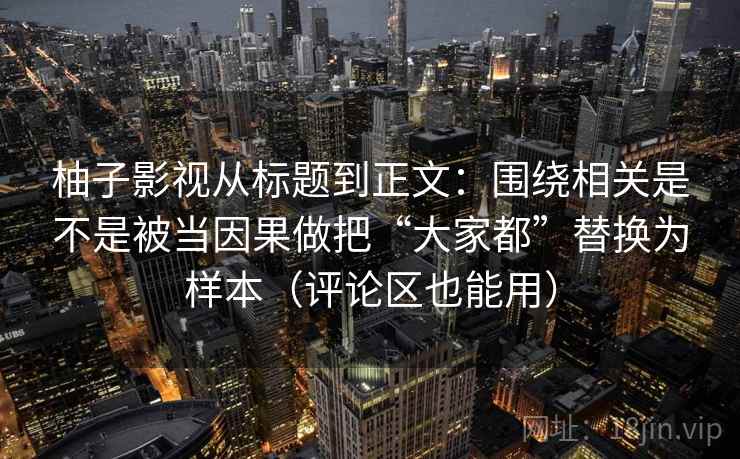 柚子影视从标题到正文：围绕相关是不是被当因果做把“大家都”替换为样本（评论区也能用）